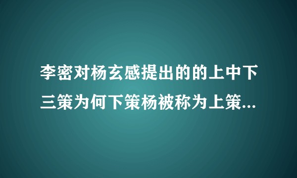 李密对杨玄感提出的的上中下三策为何下策杨被称为上策？如果按照上策实行，结果又会如何