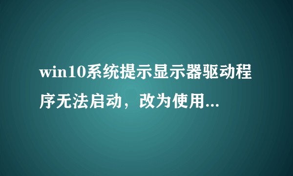 win10系统提示显示器驱动程序无法启动，改为使用Microsoft基本显示器驱动程序，该如何处理？