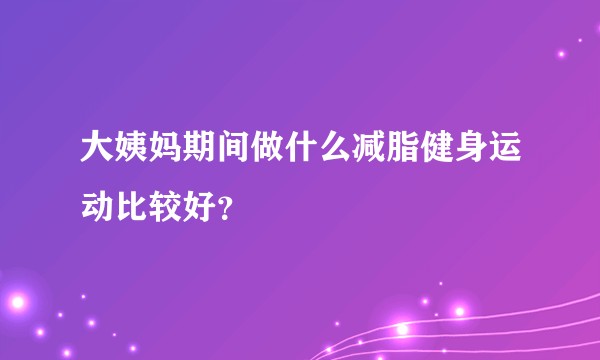 大姨妈期间做什么减脂健身运动比较好？