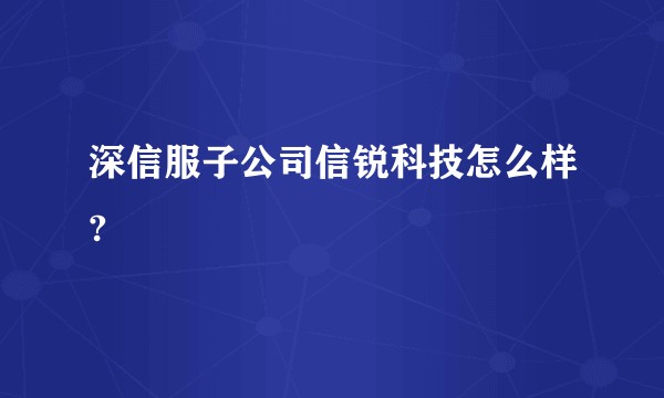 深信服子公司信锐科技怎么样?