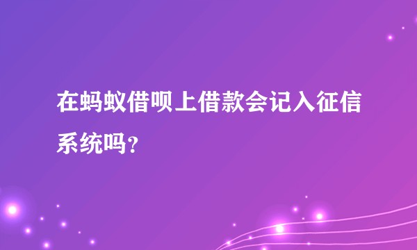 在蚂蚁借呗上借款会记入征信系统吗？