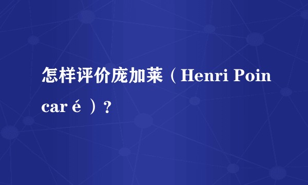 怎样评价庞加莱（Henri Poincaré）？