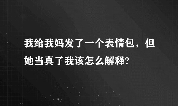 我给我妈发了一个表情包，但她当真了我该怎么解释?