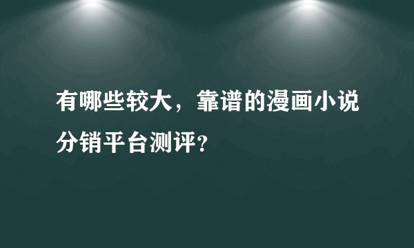 有哪些较大，靠谱的漫画小说分销平台测评？