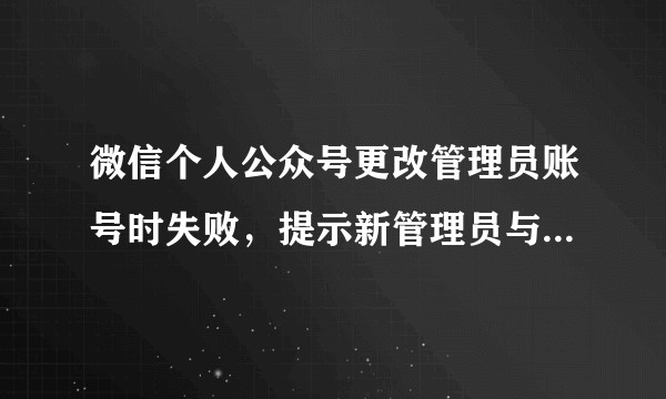 微信个人公众号更改管理员账号时失败,提示新管理员与主体身份信息不一致?