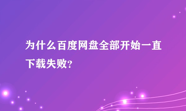 为什么百度网盘全部开始一直下载失败？
