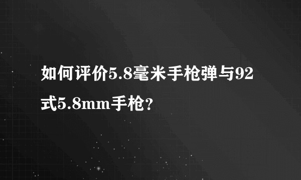 如何评价5.8毫米手枪弹与92式5.8mm手枪？