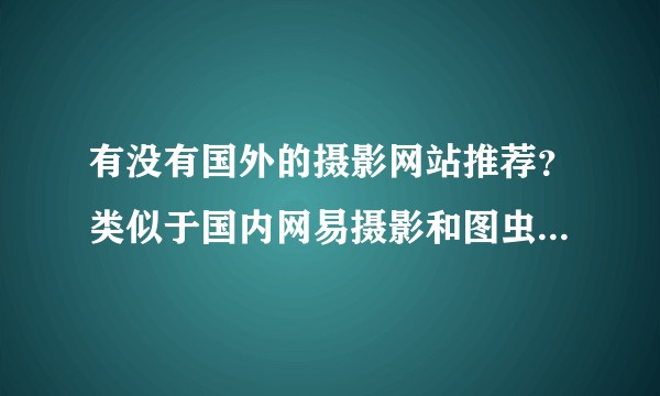 有没有国外的摄影网站推荐？类似于国内网易摄影和图虫摄影这样的。
