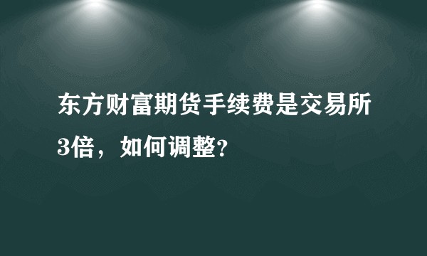 东方财富期货手续费是交易所3倍,如何调整?