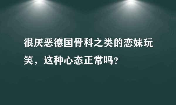 很厌恶德国骨科之类的恋妹玩笑，这种心态正常吗？