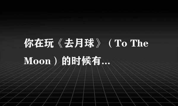 你在玩《去月球》（To The Moon）的时候有何感悟？