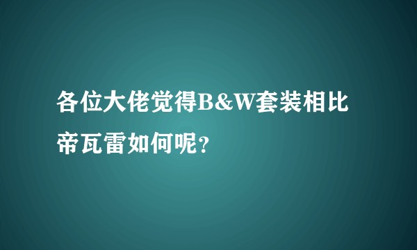 各位大佬觉得B&W套装相比帝瓦雷如何呢？
