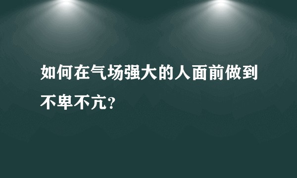 如何在气场强大的人面前做到不卑不亢？