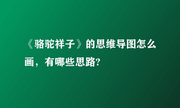 《骆驼祥子》的思维导图怎么画，有哪些思路?