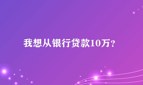 我想从银行贷款10万？