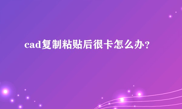 cad复制粘贴后很卡怎么办？
