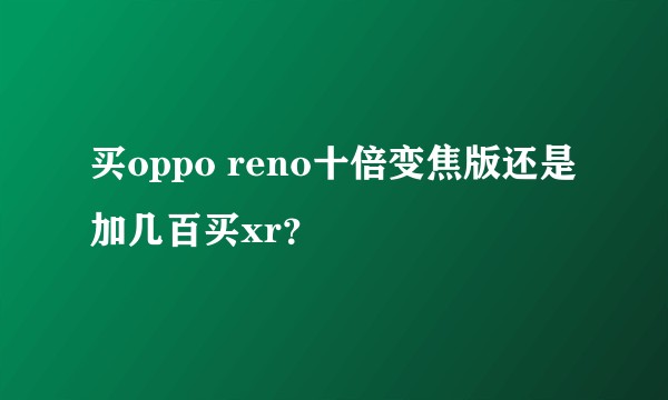 买oppo reno十倍变焦版还是加几百买xr?