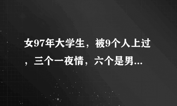 女97年大学生，被9个人上过，三个一夜情，六个是男朋友。第一个是被强迫的两次。打胎三次。大家什么看法？