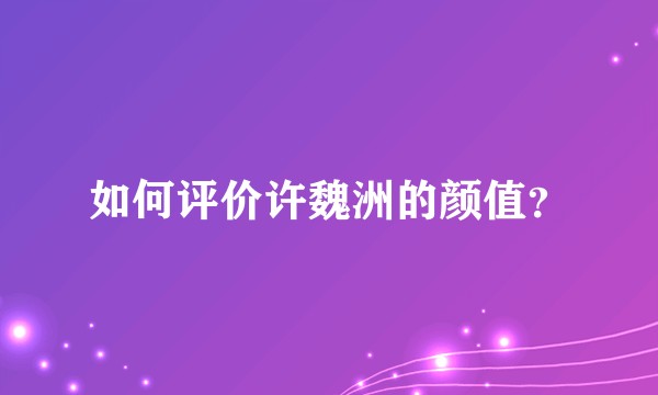 如何评价许魏洲的颜值？