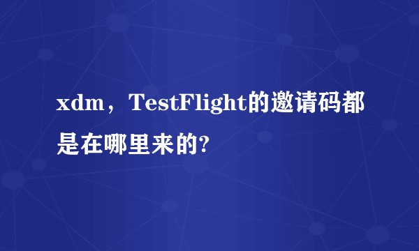 xdm，TestFlight的邀请码都是在哪里来的?