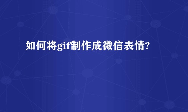 如何将gif制作成微信表情?