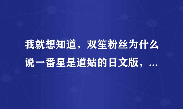 我就想知道，双笙粉丝为什么说一番星是道姑的日文版，我不想骂人，也请你们尊重原唱，道姑是填词好吗。？