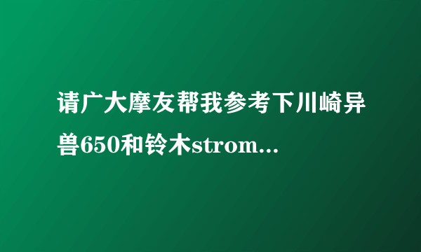 请广大摩友帮我参考下川崎异兽650和铃木strom650怎么选好？跪求！各有什么优点缺点！？