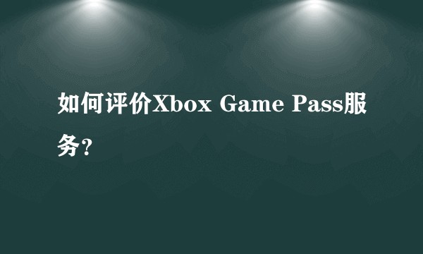 如何评价Xbox Game Pass服务？