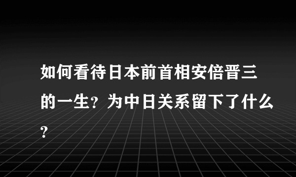 如何看待日本前首相安倍晋三的一生？为中日关系留下了什么？
