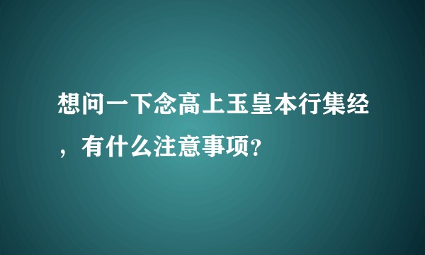 想问一下念高上玉皇本行集经，有什么注意事项？
