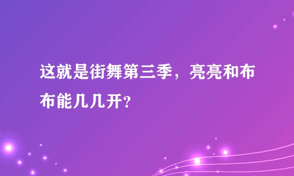 这就是街舞第三季，亮亮和布布能几几开？