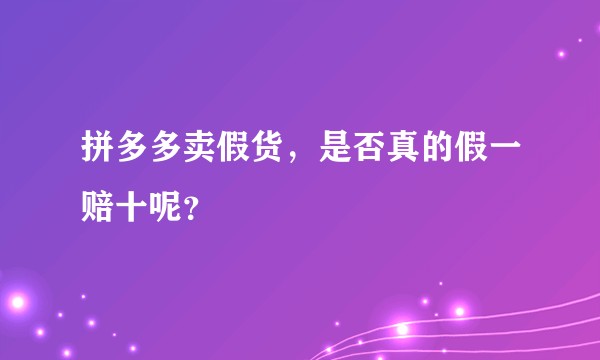 拼多多卖假货,是否真的假一赔十呢?