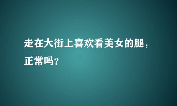 走在大街上喜欢看美女的腿，正常吗？