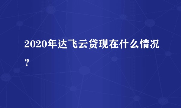 2020年达飞云贷现在什么情况？