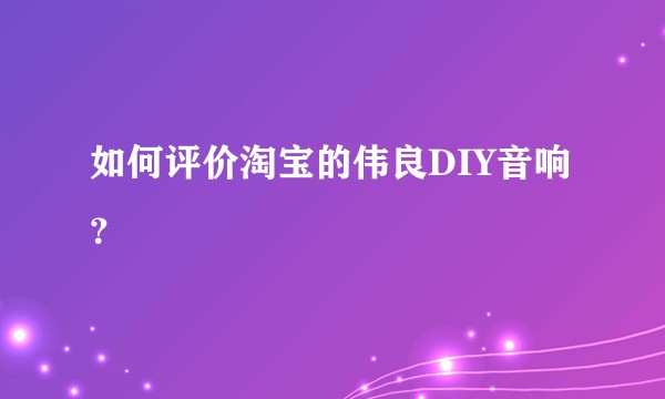 如何评价淘宝的伟良DIY音响?