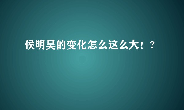 侯明昊的变化怎么这么大！?