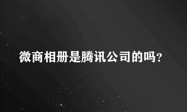 微商相册是腾讯公司的吗？