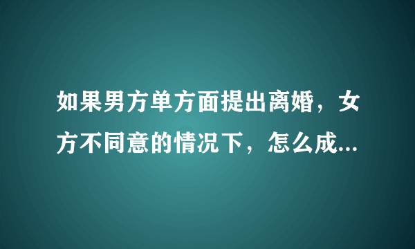 如果男方单方面提出离婚，女方不同意的情况下，怎么成功离婚？