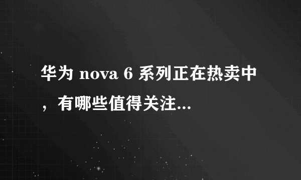 华为 nova 6 系列正在热卖中，有哪些值得关注的产品信息？