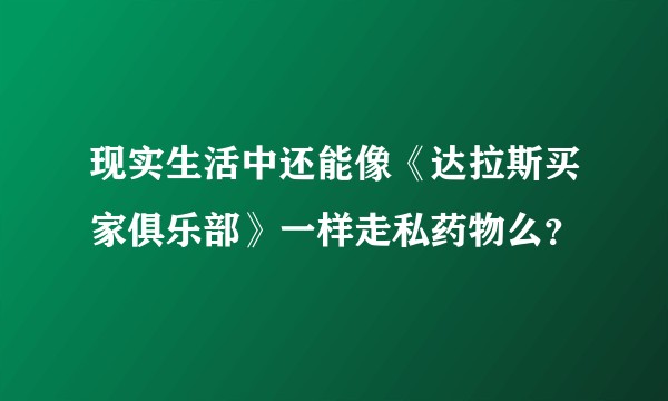 现实生活中还能像《达拉斯买家俱乐部》一样走私药物么？