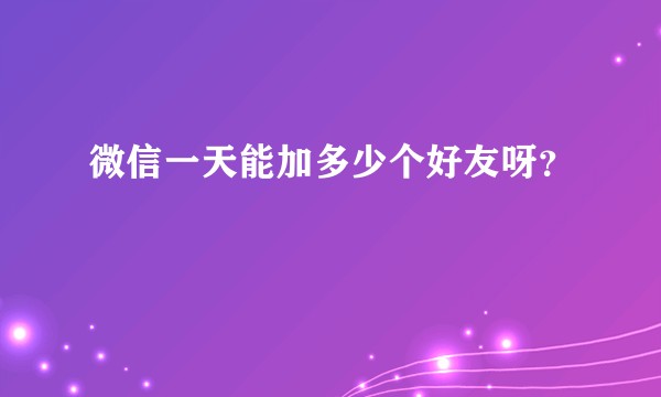 微信一天能加多少个好友呀？