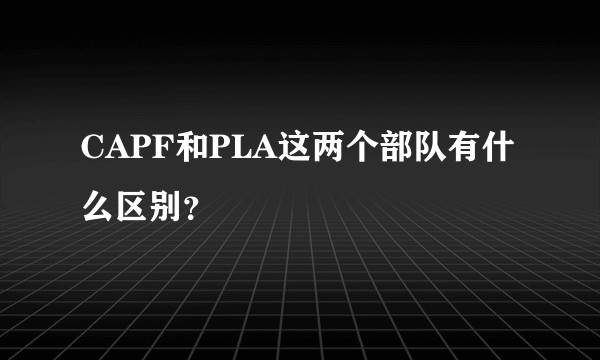 CAPF和PLA这两个部队有什么区别？