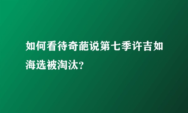 如何看待奇葩说第七季许吉如海选被淘汰？