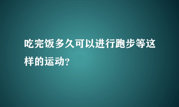 吃完饭多久可以进行跑步等这样的运动？