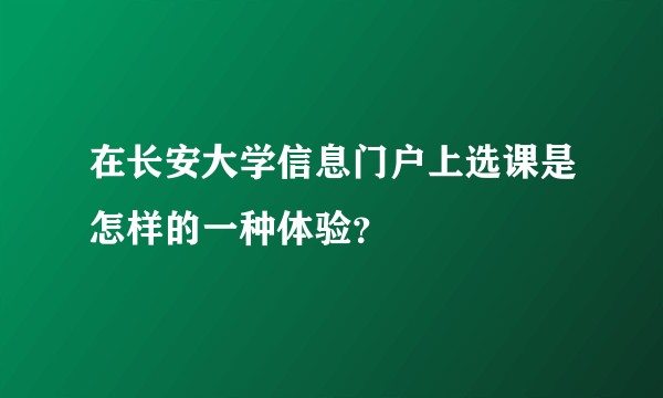 在长安大学信息门户上选课是怎样的一种体验？