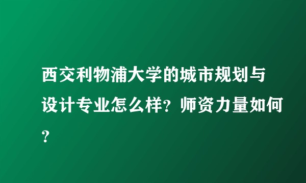 西交利物浦大学的城市规划与设计专业怎么样？师资力量如何？