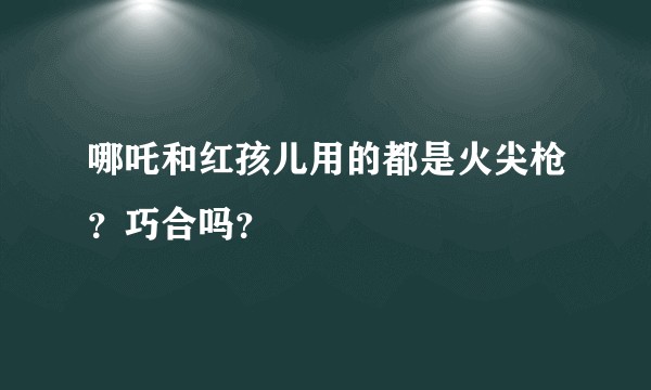 哪吒和红孩儿用的都是火尖枪？巧合吗？