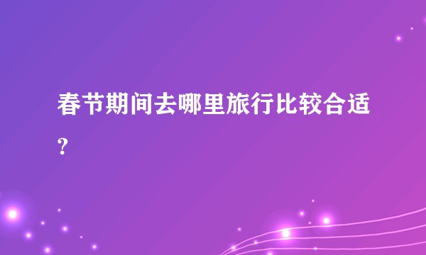 春节期间去哪里旅行比较合适?