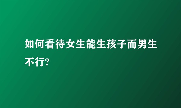 如何看待女生能生孩子而男生不行?