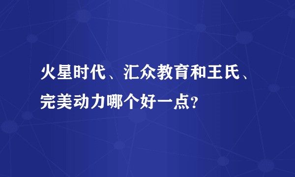 火星时代、汇众教育和王氏、完美动力哪个好一点？